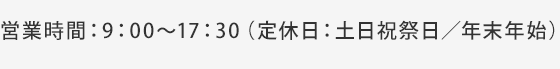 営業時間：9：00～17：30（定休日：土日祝祭日／年末年始）