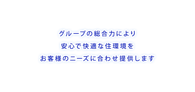 グループの総合力により安心で快適な住環境をお客様のニーズに合わせ提供します